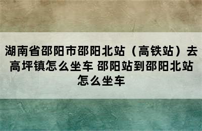 湖南省邵阳市邵阳北站（高铁站）去高坪镇怎么坐车 邵阳站到邵阳北站怎么坐车